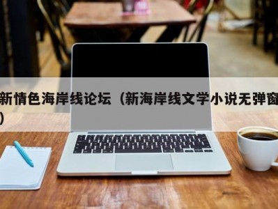 新情色海岸线论坛（新海岸线文学小说无弹窗）