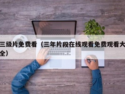 三级片免费看（三年片段在线观看免费观看大全）
