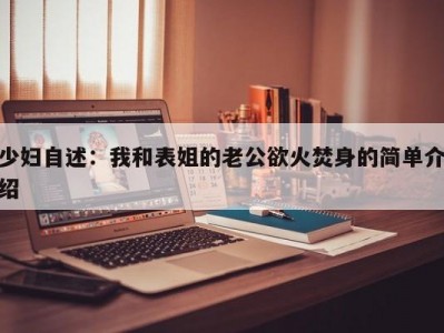 少妇自述：我和表姐的老公欲火焚身的简单介绍