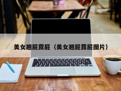 美女翘屁露屁（美女翘屁露屁图片）