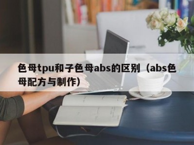 色母tpu和子色母abs的区别（abs色母配方与制作）