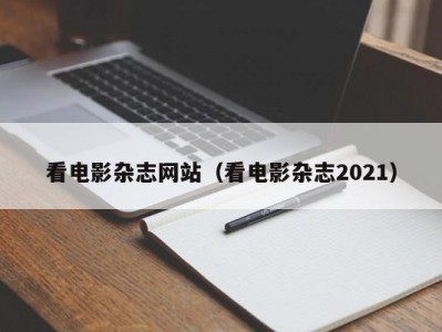 看电影杂志网站（看电影杂志2021）