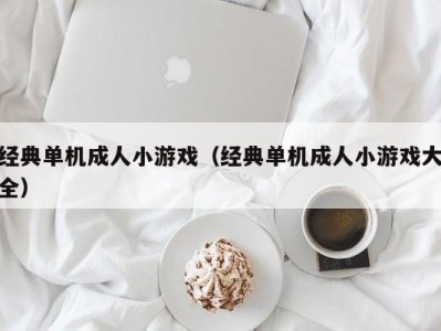 经典单机成人小游戏（经典单机成人小游戏大全）