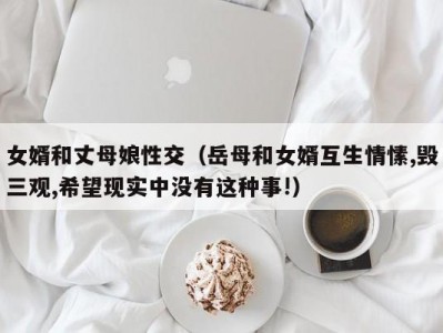 女婿和丈母娘性交（岳母和女婿互生情愫,毁三观,希望现实中没有这种事!）