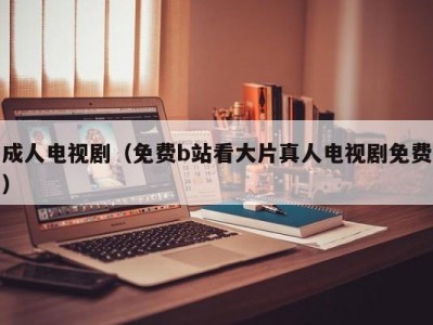 成人电视剧（免费b站看大片真人电视剧免费）