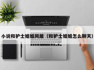 小说和护士姐姐同居（和护士姐姐怎么聊天）
