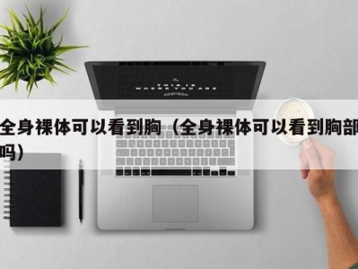 全身裸体可以看到胸（全身裸体可以看到胸部吗）
