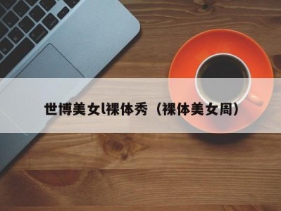 世博美女l裸体秀（裸体美女周）