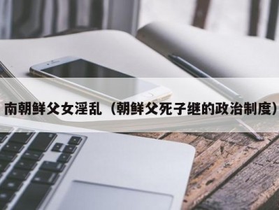 南朝鲜父女淫乱（朝鲜父死子继的政治制度）