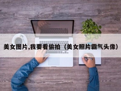 美女图片,我要看偷拍（美女照片霸气头像）