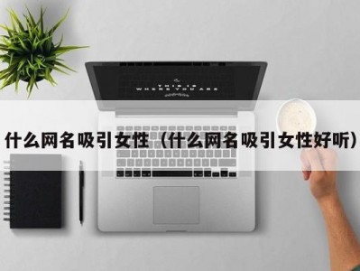 什么网名吸引女性（什么网名吸引女性好听）