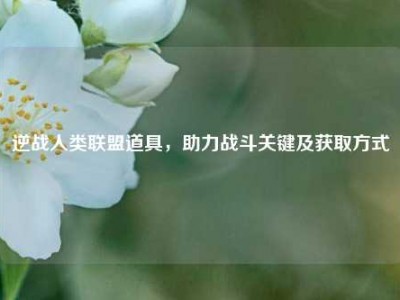 逆战人类联盟道具，助力战斗关键及获取方式