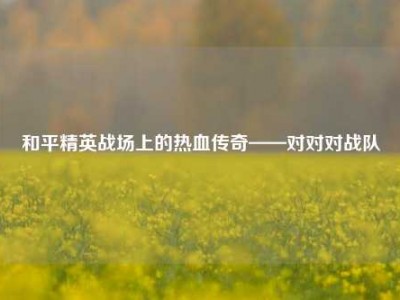 和平精英战场上的热血传奇——对对对战队