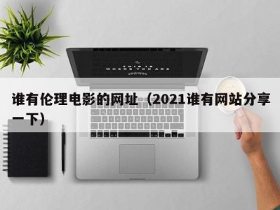 谁有伦理电影的网址（2021谁有网站分享一下）