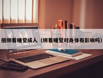 捆绑着睡觉成人（绑着睡觉对身体有影响吗）