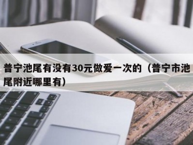 普宁池尾有没有30元做爱一次的（普宁市池尾附近哪里有）
