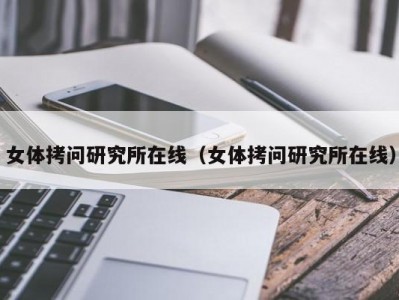 女体拷问研究所在线（女体拷问研究所在线）