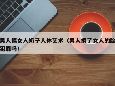 男人摸女人奶子人体艺术（男人摸了女人的脸犯罪吗）