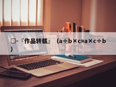 □-『作品转载』（a÷b×c=a×c÷b）