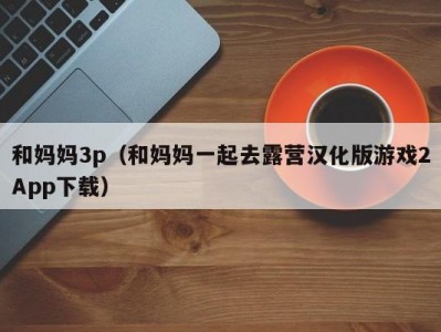 和妈妈3p（和妈妈一起去露营汉化版游戏2App下载）