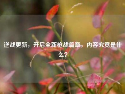 逆战更新，开启全新枪战篇章，内容究竟是什么？
