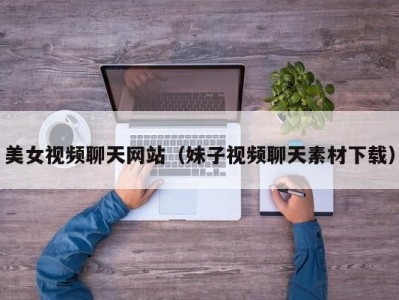 美女视频聊天网站（妹子视频聊天素材下载）