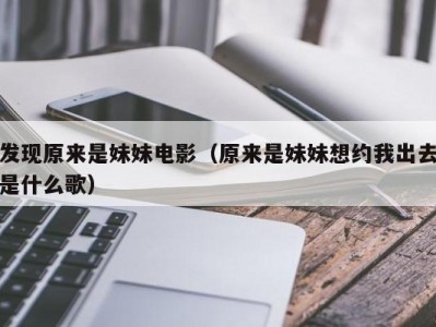 发现原来是妹妹电影（原来是妹妹想约我出去是什么歌）