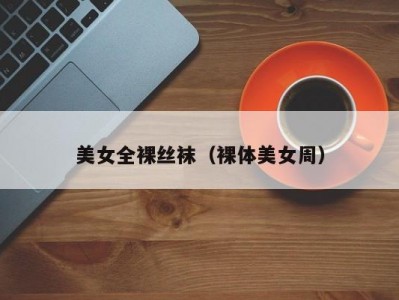 美女全裸丝袜（裸体美女周）