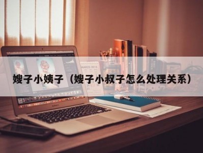 嫂子小姨子（嫂子小叔子怎么处理关系）