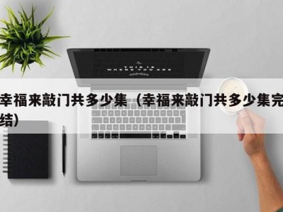 幸福来敲门共多少集（幸福来敲门共多少集完结）