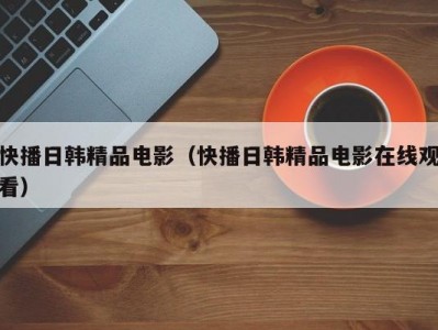 快播日韩精品电影（快播日韩精品电影在线观看）