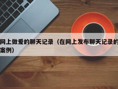 网上做爱的聊天记录（在网上发布聊天记录的案例）