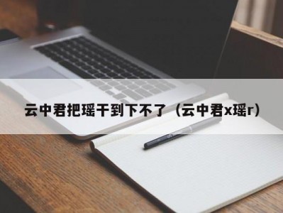 云中君把瑶干到下不了（云中君x瑶r）
