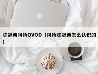 陈冠希阿娇QVOD（阿娇陈冠希怎么认识的）