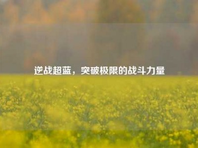 逆战超蓝，突破极限的战斗力量