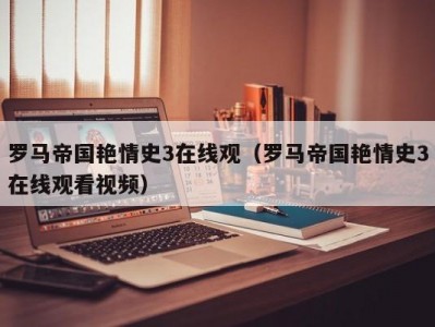 罗马帝国艳情史3在线观（罗马帝国艳情史3在线观看视频）