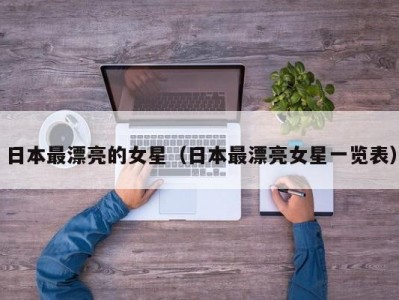 日本最漂亮的女星（日本最漂亮女星一览表）