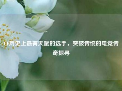 CF历史上最有天赋的选手，突破传统的电竞传奇探寻