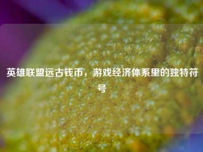 英雄联盟远古钱币，游戏经济体系里的独特符号