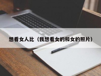 想看女人比（我想看女的和女的照片）