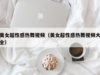 美女超性感热舞视频（美女超性感热舞视频大全）