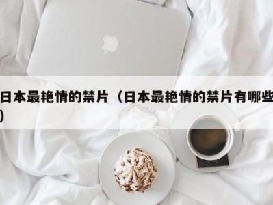 日本最艳情的禁片（日本最艳情的禁片有哪些）