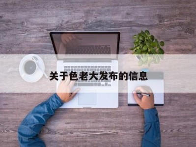 关于色老大发布的信息