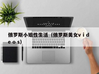 俄罗斯小姐性生活（俄罗斯美女v i d e o s）