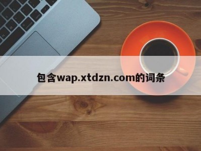 包含wap.xtdzn.com的词条