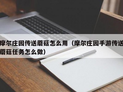 摩尔庄园传送蘑菇怎么用（摩尔庄园手游传送蘑菇任务怎么做）