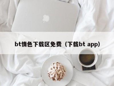 bt情色下载区免费（下载bt app）