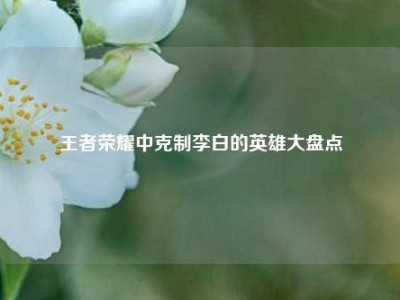 王者荣耀中克制李白的英雄大盘点