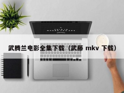 武腾兰电影全集下载（武藤 mkv 下载）