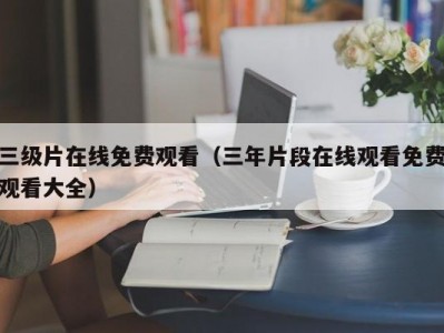 三级片在线免费观看（三年片段在线观看免费观看大全）